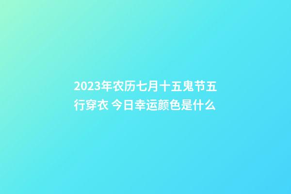 2023年农历七月十五鬼节五行穿衣 今日幸运颜色是什么